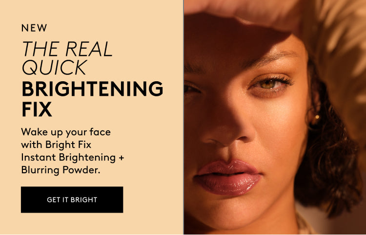 New. The Real Quick Brightening Fix. Wake up your face with Bright Fix Instant Brightening + Blurring Powder. Get it Bright. Image of Rihanna on the right wearing Bright Fix Powder. New. The Real Quick Brightening Fix. Wake up your face with Bright Fix Instant Brightening + Blurring Powder. Get it Bright. Image of Rihanna on the right wearing Bright Fix Powder.