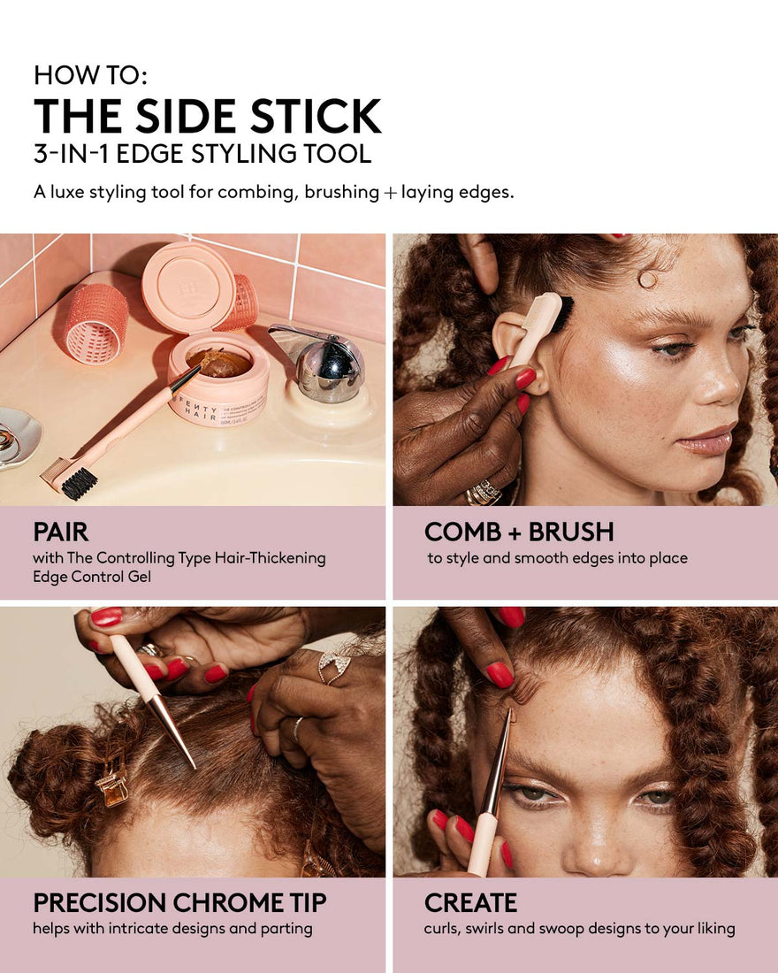 THE SIDE STICK 3-IN-1 EDGE STYLING TOOL DEK: A luxe styling tool for combing, brushing + laying edges. HED: PAIR DEK: with The Controlling Type Hair-Thickening Edge Control Gel HED: COMB + BRUSH DEK: to style and smooth edges into place HED: PRECISION CHROME TIP DEK: helps with intricate designs and parting HED: CREATE DEK: curls, swirls and swoop designs to your liking